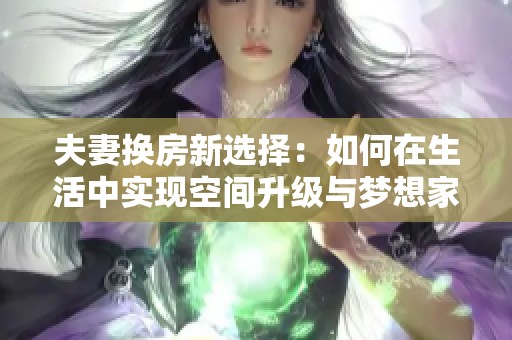 夫妻換房新選擇：如何在生活中實現(xiàn)空間升級與夢想家園