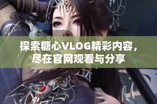 探索糖心VLOG精彩內(nèi)容，盡在官網(wǎng)觀看與分享