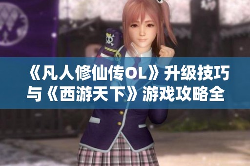 《凡人修仙傳OL》升級技巧與《西游天下》游戲攻略全解析