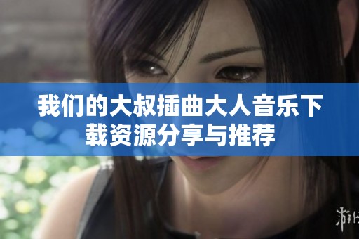 我們的大叔插曲大人音樂下載資源分享與推薦