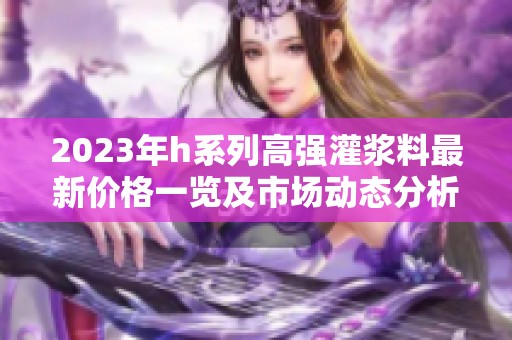 2023年h系列高強灌漿料最新價格一覽及市場動態(tài)分析