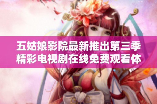五姑娘影院最新推出第三季精彩電視劇在線免費(fèi)觀看體驗(yàn)