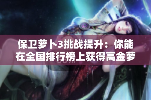 保衛(wèi)蘿卜3挑戰(zhàn)提升：你能在全國排行榜上獲得高金蘿卜收集排名嗎