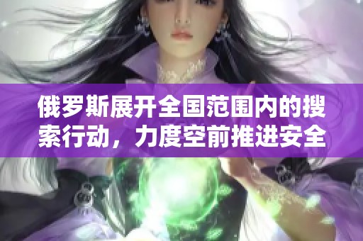 俄羅斯展開全國范圍內(nèi)的搜索行動，力度空前推進安全工作