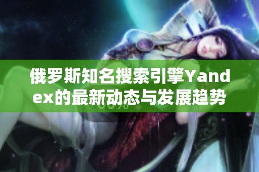俄羅斯知名搜索引擎Yandex的最新動(dòng)態(tài)與發(fā)展趨勢(shì)解析