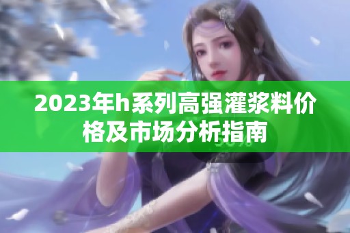 2023年h系列高強灌漿料價格及市場分析指南