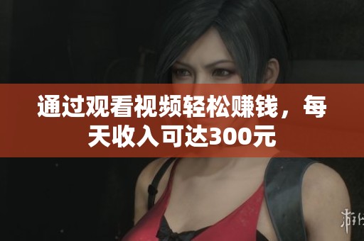 通過觀看視頻輕松賺錢，每天收入可達(dá)300元