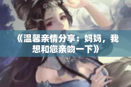 《溫馨親情分享：媽媽，我想和您親吻一下》