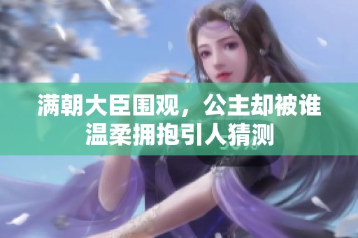 滿朝大臣圍觀，公主卻被誰溫柔擁抱引人猜測