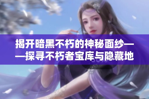 揭開(kāi)暗黑不朽的神秘面紗——探尋不朽者寶庫(kù)與隱藏地圖的奧秘