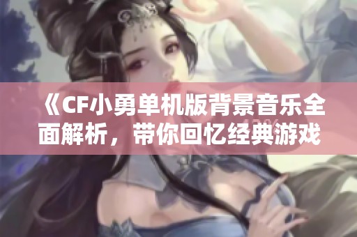 《CF小勇單機版背景音樂全面解析，帶你回憶經(jīng)典游戲時光》