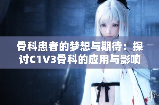 骨科患者的夢(mèng)想與期待：探討C1V3骨科的應(yīng)用與影響