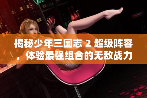 揭秘少年三國志 2 超級(jí)陣容，體驗(yàn)最強(qiáng)組合的無敵戰(zhàn)力