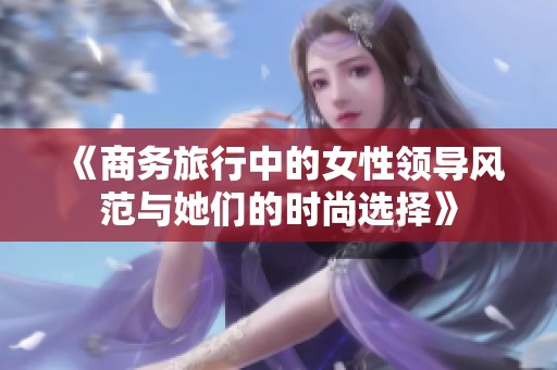 《商務旅行中的女性領導風范與她們的時尚選擇》