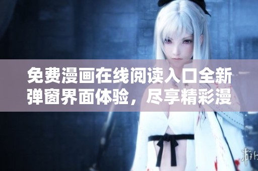 免費漫畫在線閱讀入口全新彈窗界面體驗，盡享精彩漫畫世界