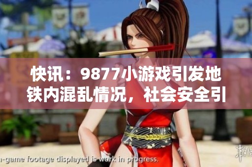 快訊：9877小游戲引發(fā)地鐵內(nèi)混亂情況，社會(huì)安全引發(fā)關(guān)注