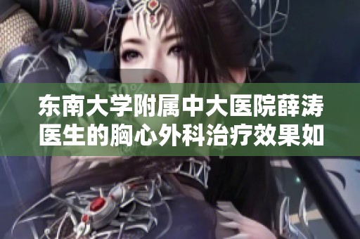 東南大學(xué)附屬中大醫(yī)院薛濤醫(yī)生的胸心外科治療效果如何分析