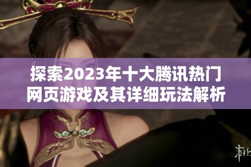 探索2023年十大騰訊熱門網(wǎng)頁(yè)游戲及其詳細(xì)玩法解析