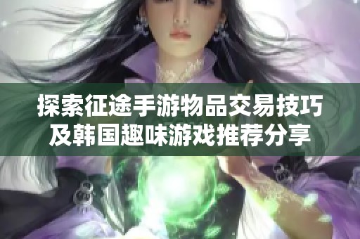 探索征途手游物品交易技巧及韓國趣味游戲推薦分享