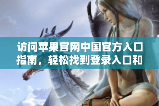 訪問蘋果官網(wǎng)中國官方入口指南，輕松找到登錄入口和更多信息