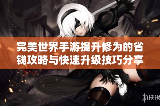 完美世界手游提升修為的省錢(qián)攻略與快速升級(jí)技巧分享
