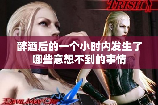 醉酒后的一個小時內發(fā)生了哪些意想不到的事情
