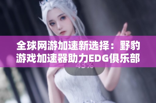 全球網(wǎng)游加速新選擇:野豹游戲加速器助力EDG俱樂部高速體驗(yàn) 全球網(wǎng)游加速新選擇:野豹游戲加速器助力EDG俱樂部高速體驗(yàn)