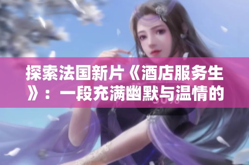 探索法國新片《酒店服務(wù)生》：一段充滿幽默與溫情的職場奇遇記