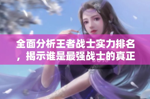 全面分析王者戰(zhàn)士實力排名，揭示誰是最強戰(zhàn)士的真正主宰