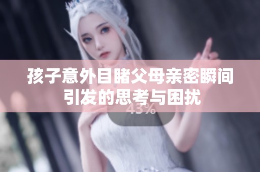 孩子意外目睹父母親密瞬間 引發(fā)的思考與困擾