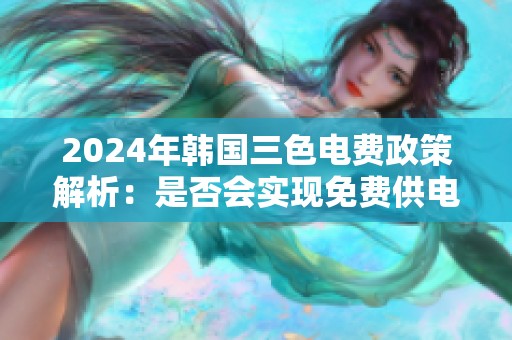 2024年韓國三色電費(fèi)政策解析：是否會(huì)實(shí)現(xiàn)免費(fèi)供電？