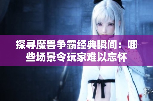 探尋魔獸爭霸經(jīng)典瞬間：哪些場景令玩家難以忘懷