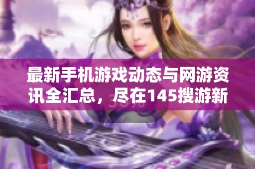 最新手機游戲動態(tài)與網(wǎng)游資訊全匯總，盡在145搜游新聞頻道