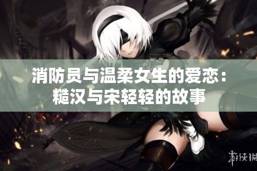 消防員與溫柔女生的愛戀：糙漢與宋輕輕的故事