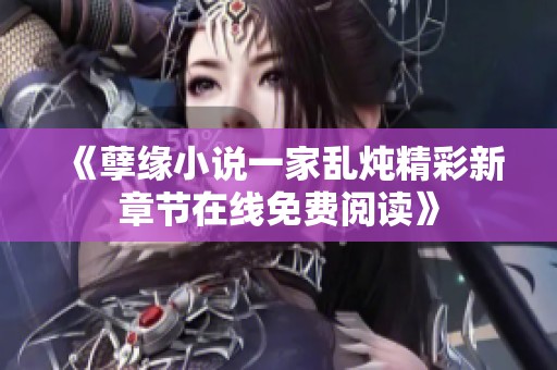 《孽緣小說一家亂燉精彩新章節(jié)在線免費閱讀》