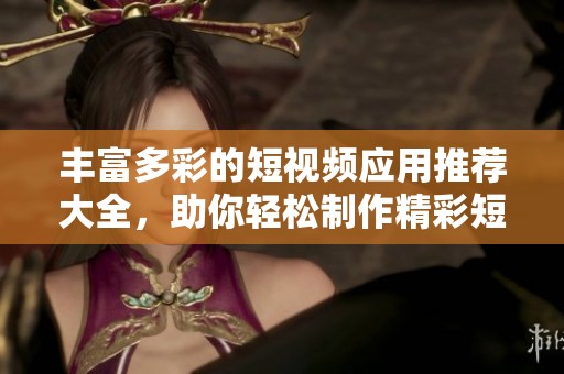 豐富多彩的短視頻應(yīng)用推薦大全，助你輕松制作精彩短片