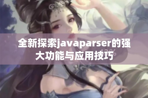 全新探索javaparser的強(qiáng)大功能與應(yīng)用技巧