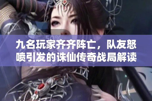 九名玩家齊齊陣亡，隊友怒噴引發(fā)的誅仙傳奇戰(zhàn)局解讀