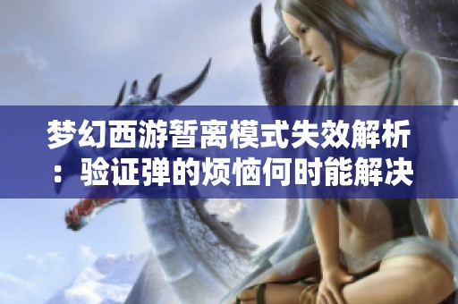 夢幻西游暫離模式失效解析:驗(yàn)證彈的煩惱何時(shí)能解決 夢幻西游暫離模式失效解析:驗(yàn)證彈的煩惱何時(shí)能解決