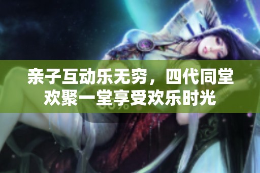 親子互動樂無窮，四代同堂歡聚一堂享受歡樂時光
