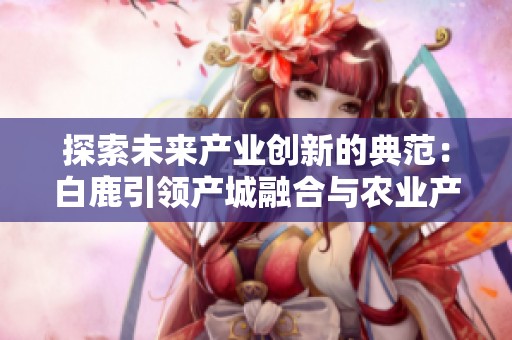 探索未來產(chǎn)業(yè)創(chuàng)新的典范:白鹿引領(lǐng)產(chǎn)城融合與農(nóng)業(yè)產(chǎn)業(yè)新篇章 探索未來產(chǎn)業(yè)創(chuàng)新的典范:白鹿引領(lǐng)產(chǎn)城融合與農(nóng)業(yè)產(chǎn)業(yè)新篇章