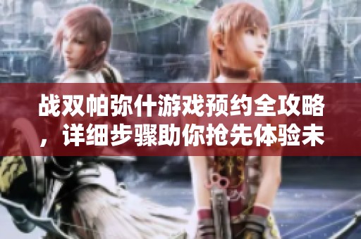 戰(zhàn)雙帕彌什游戲預(yù)約全攻略，詳細(xì)步驟助你搶先體驗(yàn)未來科技魅力