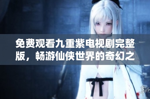 免費(fèi)觀看九重紫電視劇完整版，暢游仙俠世界的奇幻之旅