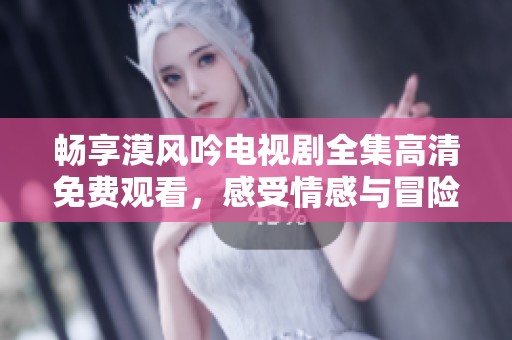 暢享漠風(fēng)吟電視劇全集高清免費(fèi)觀看，感受情感與冒險(xiǎn)交織的魅力