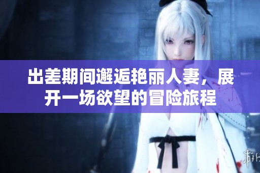 出差期間邂逅艷麗人妻，展開一場欲望的冒險旅程