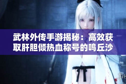 武林外傳手游揭秘：高效獲取肝膽傾熱血稱號(hào)的鳴丘沙漠探索攻略