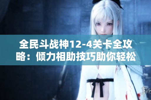 全民斗戰(zhàn)神12-4關(guān)卡全攻略:傾力相助技巧助你輕松達(dá)成三重目標(biāo) 全民斗戰(zhàn)神12-4關(guān)卡全攻略:傾力相助技巧助你輕松達(dá)成三重目標(biāo)