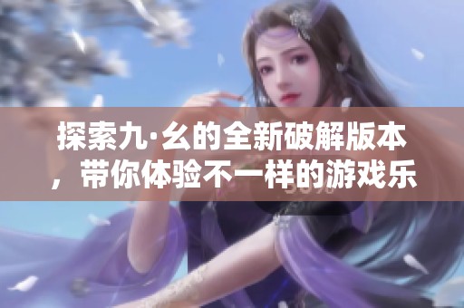 探索九·幺的全新破解版本，帶你體驗不一樣的游戲樂趣