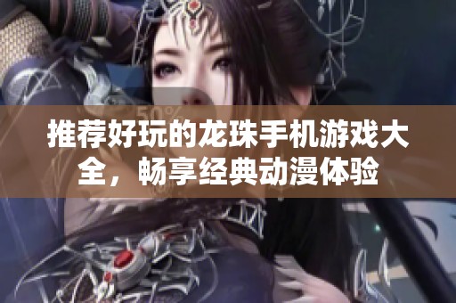推薦好玩的龍珠手機(jī)游戲大全，暢享經(jīng)典動(dòng)漫體驗(yàn)