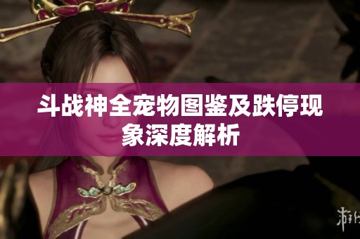 斗戰(zhàn)神全寵物圖鑒及跌?，F(xiàn)象深度解析